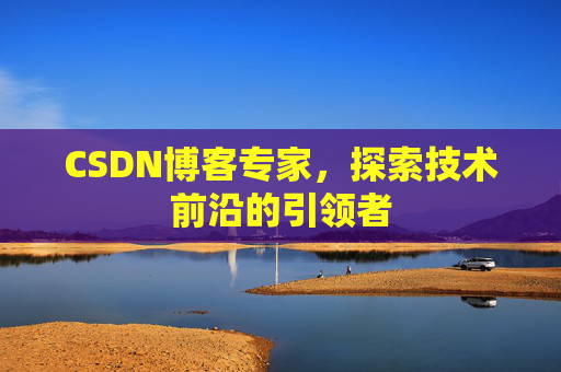 CSDN博客专家，探索技术前沿的引领者